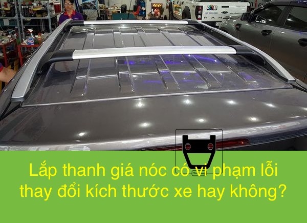 Lắp thanh giá nóc có vi phạm lỗi thay đổi kích thước xe không? Lắp thanh giá nóc có vi phạm lỗi thay đổi kích thước xe không?